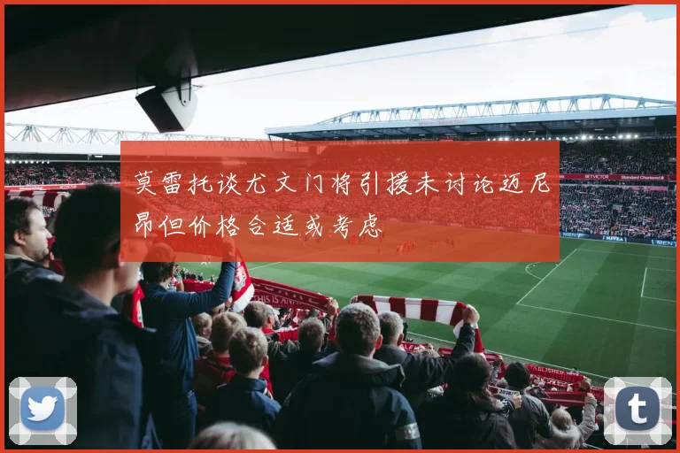 莫雷托谈尤文门将引援未讨论迈尼昂但价格合适或考虑
