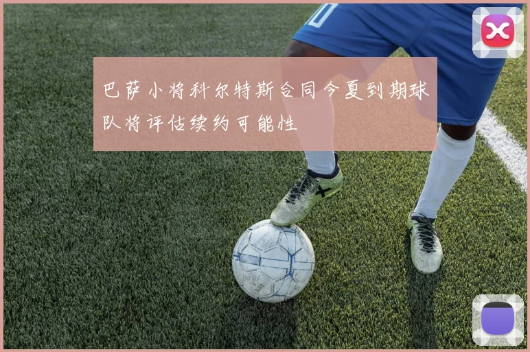 巴萨小将科尔特斯合同今夏到期球队将评估续约可能性