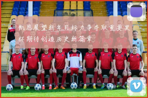 凯恩展望新年目标力争夺取重要奖杯期待创造历史新篇章