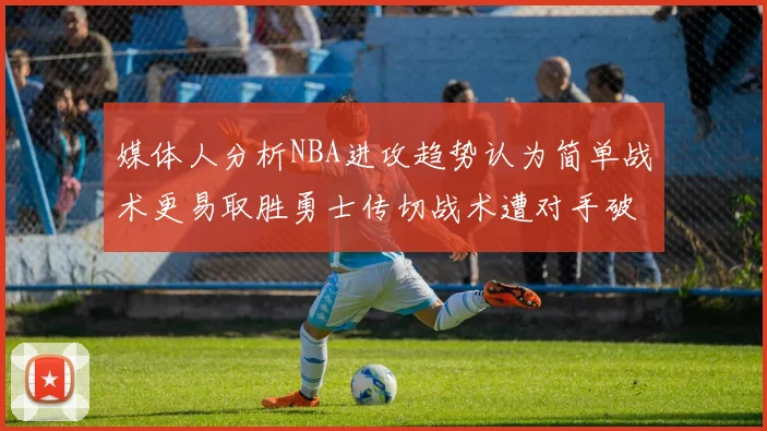 媒体人分析NBA进攻趋势认为简单战术更易取胜勇士传切战术遭对手破解