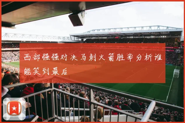 西部强强对决马刺火箭胜率分析谁能笑到最后