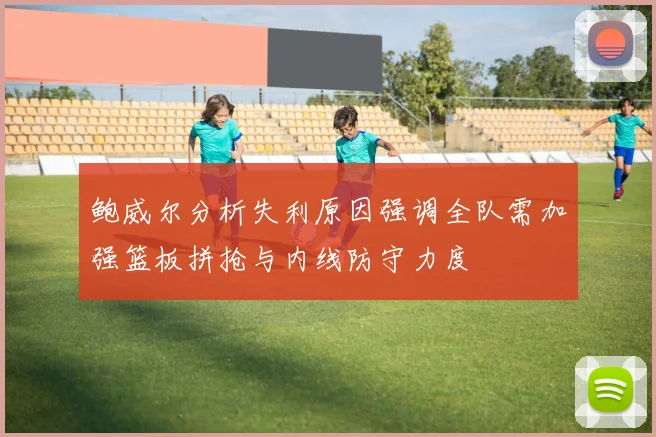 鲍威尔分析失利原因强调全队需加强篮板拼抢与内线防守力度