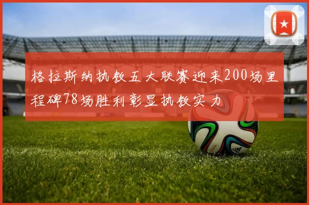 格拉斯纳执教五大联赛迎来200场里程碑78场胜利彰显执教实力