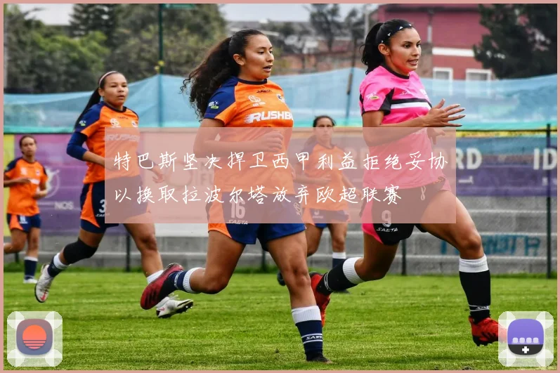 特巴斯坚决捍卫西甲利益拒绝妥协以换取拉波尔塔放弃欧超联赛