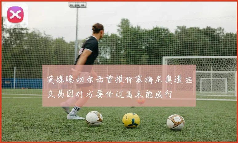 英媒曝切尔西曾报价塞梅尼奥遭拒交易因对方要价过高未能成行