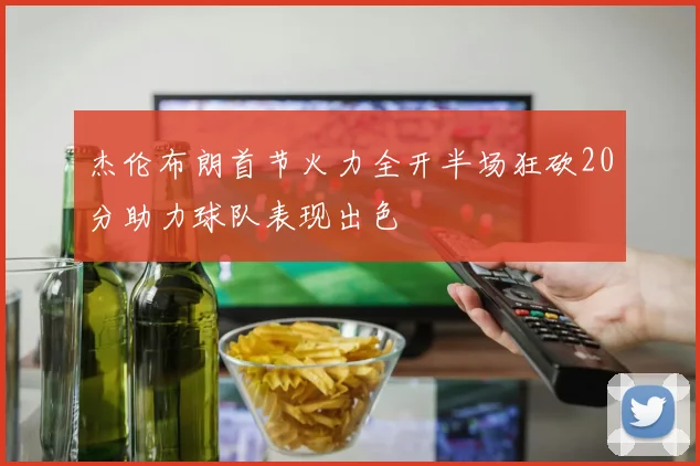 杰伦布朗首节火力全开半场狂砍20分助力球队表现出色