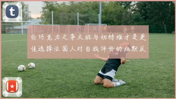 白巧克力之争文班与切特谁才是更佳选择法国人对自我评价的幽默反思