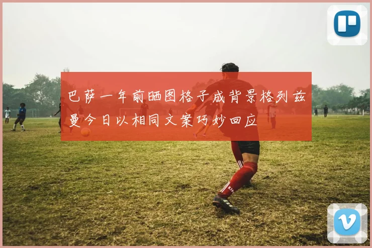 巴萨一年前晒图格子成背景格列兹曼今日以相同文案巧妙回应
