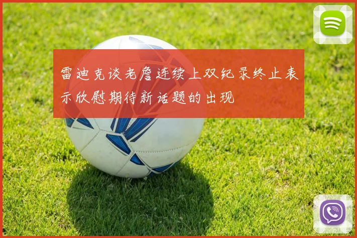 雷迪克谈老詹连续上双纪录终止表示欣慰期待新话题的出现