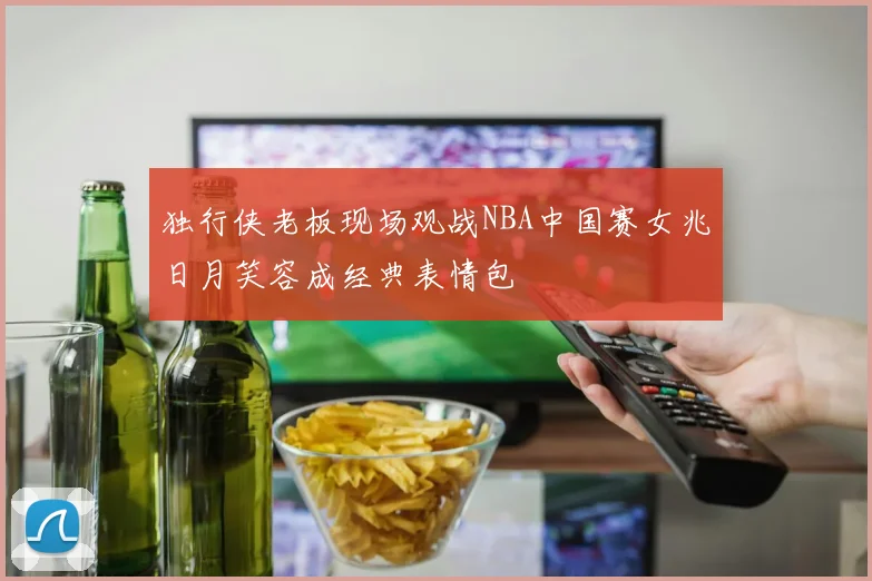 独行侠老板现场观战NBA中国赛女兆日月笑容成经典表情包