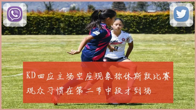 KD回应主场空座现象称休斯敦比赛观众习惯在第二节中段才到场