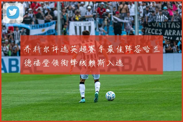 乔科尔评选英超赛季最佳阵容哈兰德福登领衔锋线赖斯入选