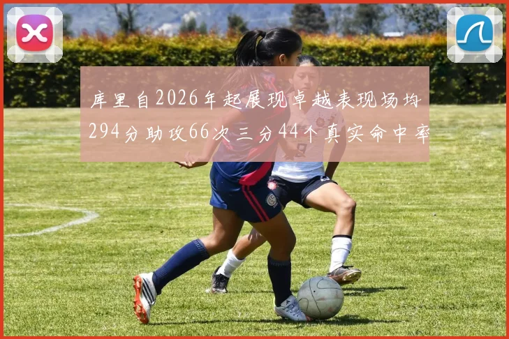 库里自2026年起展现卓越表现场均294分助攻66次三分44个真实命中率高达637