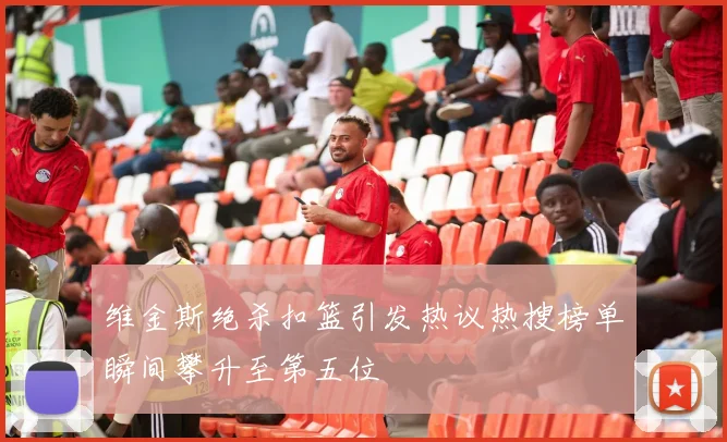 维金斯绝杀扣篮引发热议热搜榜单瞬间攀升至第五位