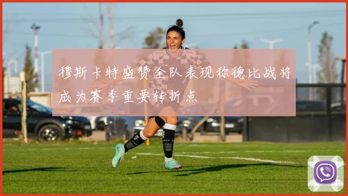 穆斯卡特盛赞全队表现称德比战将成为赛季重要转折点