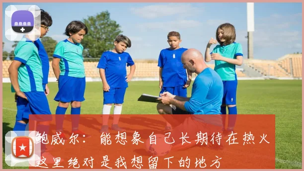 鲍威尔：能想象自己长期待在热火这里绝对是我想留下的地方