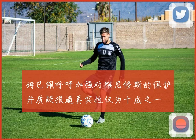姆巴佩呼吁加强对维尼修斯的保护并质疑报道真实性仅为十成之一