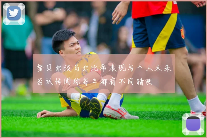 努贝尔谈乌尔比希表现与个人未来否认传闻称每年都有不同猜测