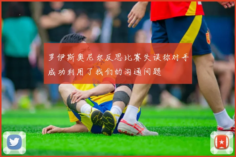 罗伊斯奥尼尔反思比赛失误称对手成功利用了我们的沟通问题