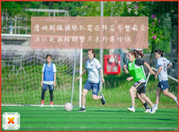 詹姆斯强调球队需在阵容齐整前全力以赴扭转颓势不求外界怜悯