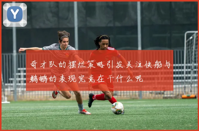奇才队的摆烂策略引发关注快船与鹈鹕的表现究竟在干什么呢