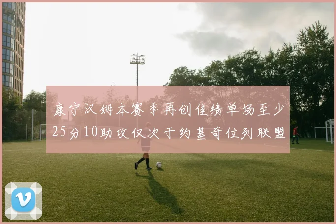 康宁汉姆本赛季再创佳绩单场至少25分10助攻仅次于约基奇位列联盟第二
