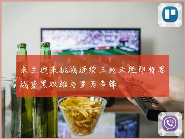 米兰迎来挑战连续三轮未胜即将客战蓝黑双雄与罗马争锋