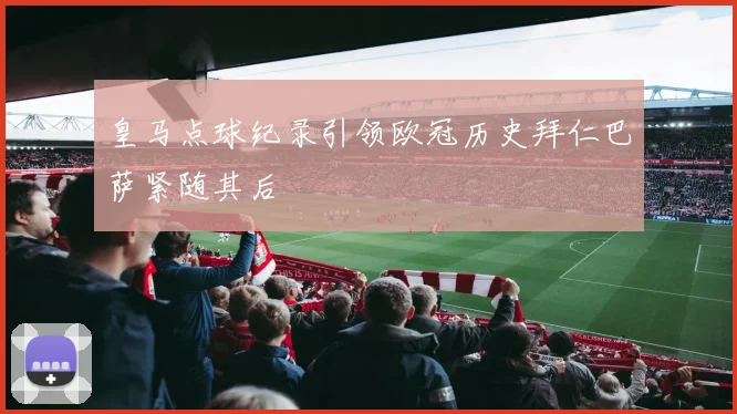 皇马点球纪录引领欧冠历史拜仁巴萨紧随其后