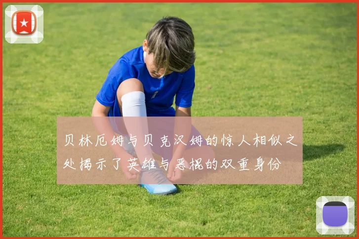 贝林厄姆与贝克汉姆的惊人相似之处揭示了英雄与恶棍的双重身份