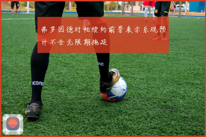 弗罗因德对帕续约前景表示乐观预计不会无限期拖延
