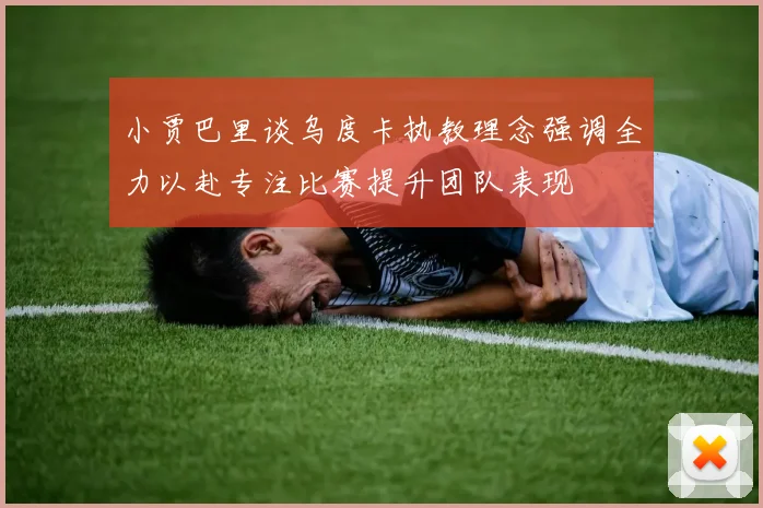 小贾巴里谈乌度卡执教理念强调全力以赴专注比赛提升团队表现