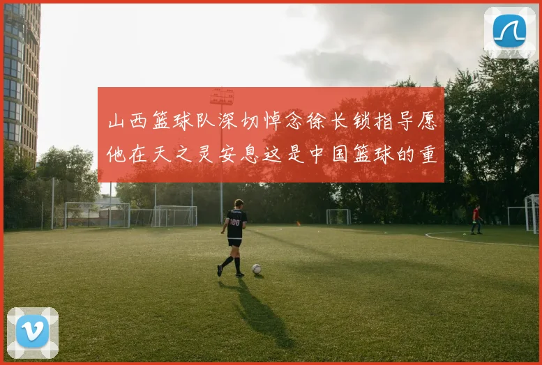 山西篮球队深切悼念徐长锁指导愿他在天之灵安息这是中国篮球的重大损失
