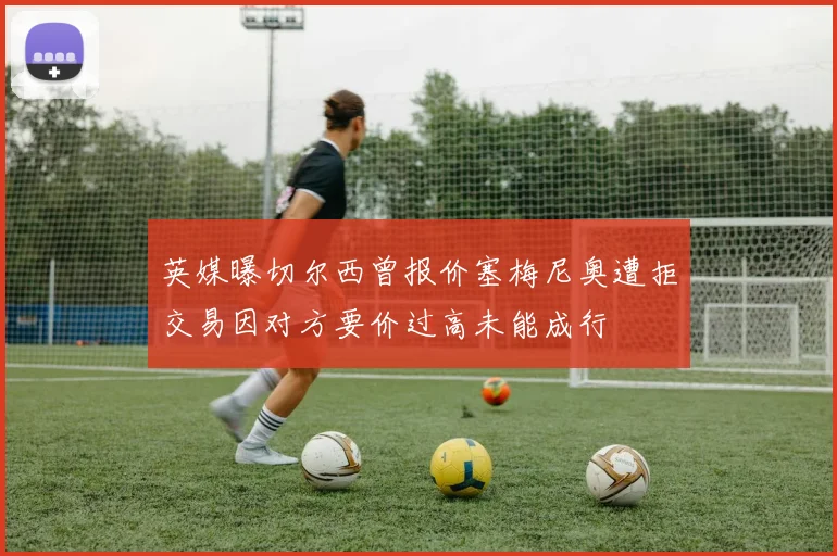 英媒曝切尔西曾报价塞梅尼奥遭拒交易因对方要价过高未能成行