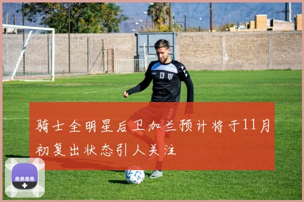 骑士全明星后卫加兰预计将于11月初复出状态引人关注