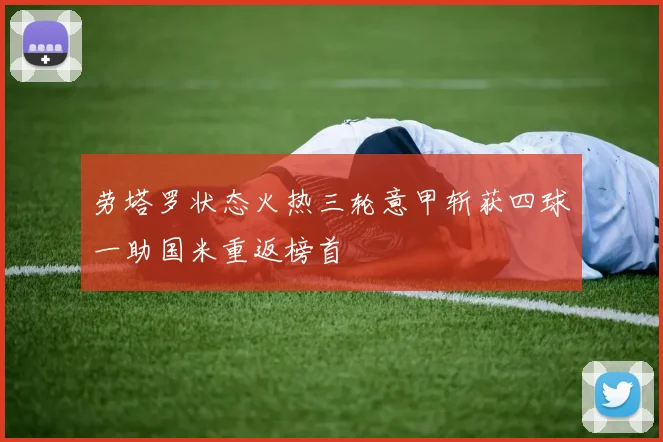 劳塔罗状态火热三轮意甲斩获四球一助国米重返榜首