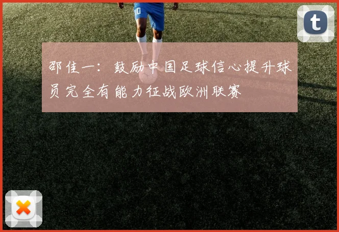 邵佳一：鼓励中国足球信心提升球员完全有能力征战欧洲联赛