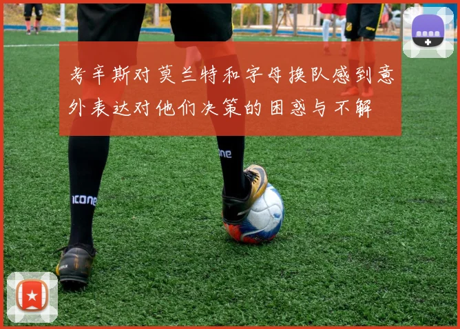 考辛斯对莫兰特和字母换队感到意外表达对他们决策的困惑与不解