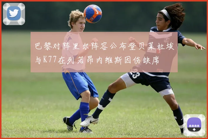 巴黎对阵里尔阵容公布登贝莱杜埃与K77在列若昂内维斯因伤缺席