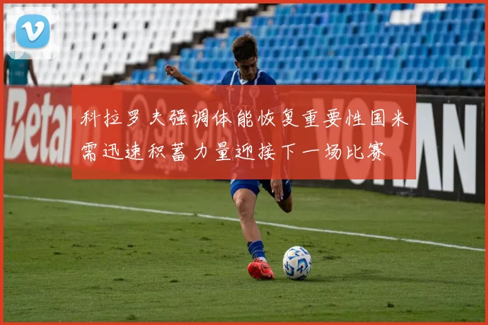 科拉罗夫强调体能恢复重要性国米需迅速积蓄力量迎接下一场比赛