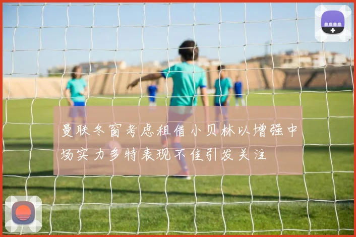 曼联冬窗考虑租借小贝林以增强中场实力多特表现不佳引发关注