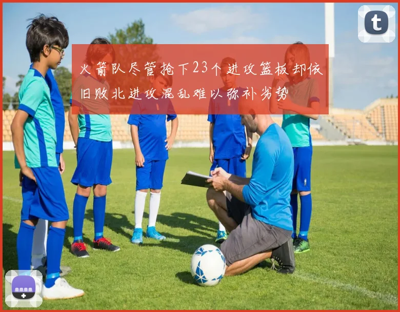 火箭队尽管抢下23个进攻篮板却依旧败北进攻混乱难以弥补劣势