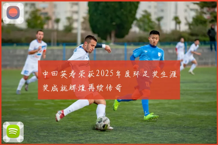 中田英寿荣获2025年度环足奖生涯奖成就辉煌再续传奇