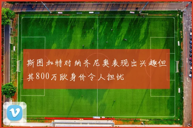 斯图加特对纳齐尼奥表现出兴趣但其800万欧身价令人担忧