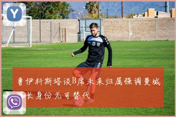 鲁伊科斯塔谈B席未来归属强调曼城队长身份无可替代