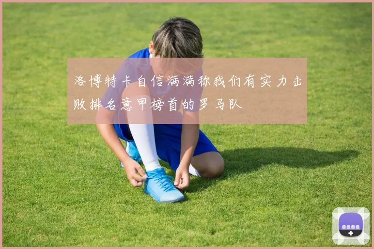 洛博特卡自信满满称我们有实力击败排名意甲榜首的罗马队