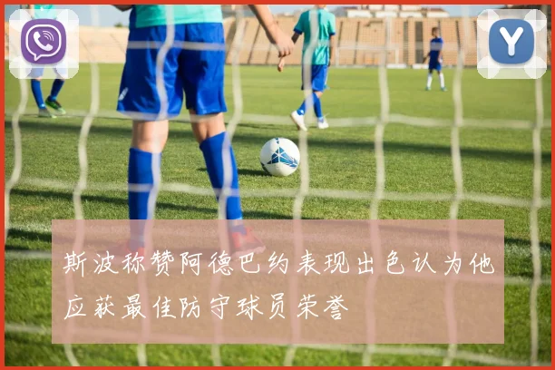 斯波称赞阿德巴约表现出色认为他应获最佳防守球员荣誉