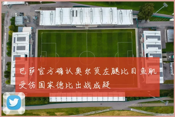 巴萨官方确认奥尔莫左腿比目鱼肌受伤国家德比出战成疑