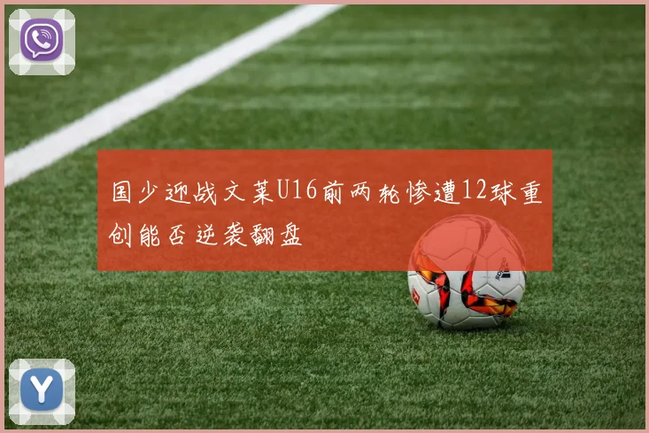 国少迎战文莱U16前两轮惨遭12球重创能否逆袭翻盘