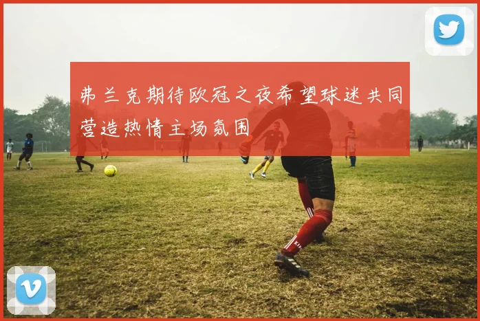 弗兰克期待欧冠之夜希望球迷共同营造热情主场氛围
