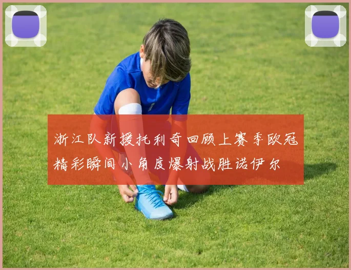 浙江队新援托利奇回顾上赛季欧冠精彩瞬间小角度爆射战胜诺伊尔